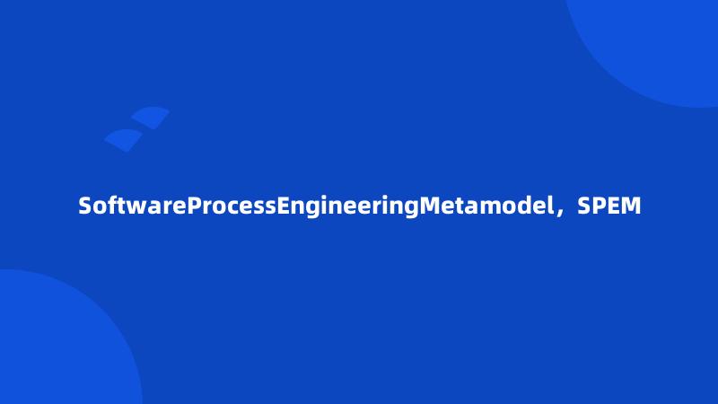 SoftwareProcessEngineeringMetamodel，SPEM