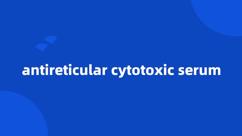 antireticular cytotoxic serum