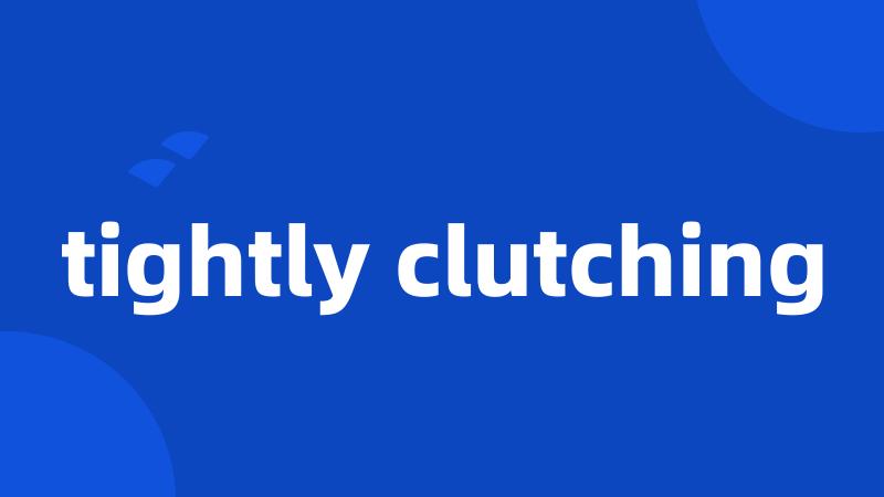 tightly clutching