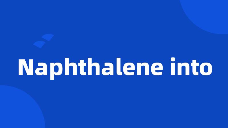 Naphthalene into