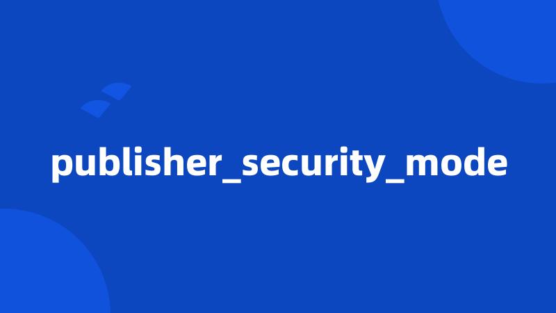 publisher_security_mode