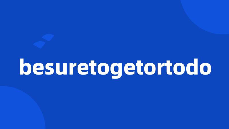 besuretogetortodo