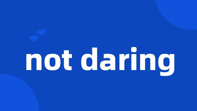 not daring