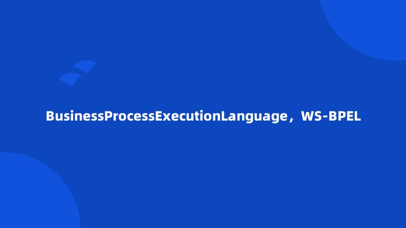 BusinessProcessExecutionLanguage，WS-BPEL