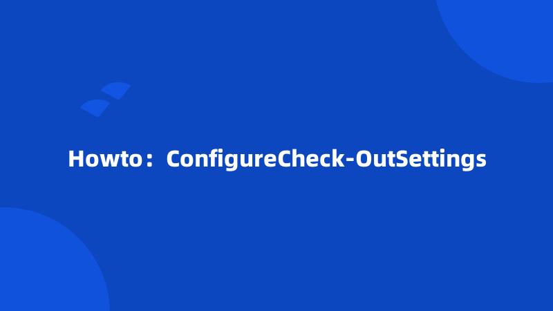 Howto：ConfigureCheck-OutSettings
