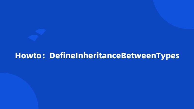 Howto：DefineInheritanceBetweenTypes