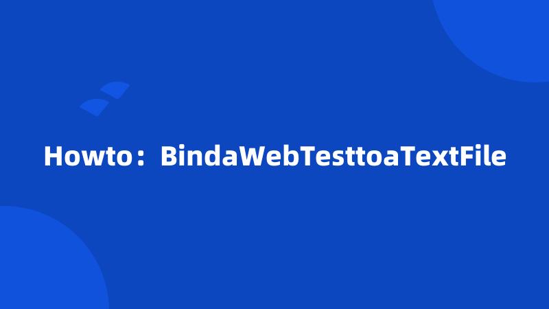 Howto：BindaWebTesttoaTextFile