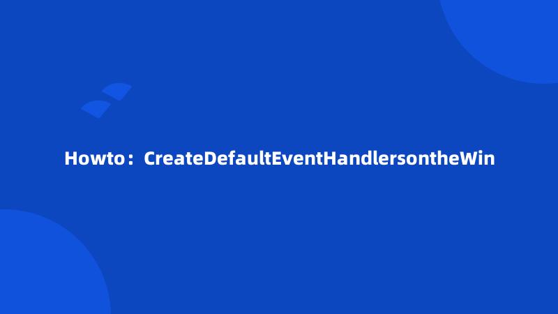 Howto：CreateDefaultEventHandlersontheWin