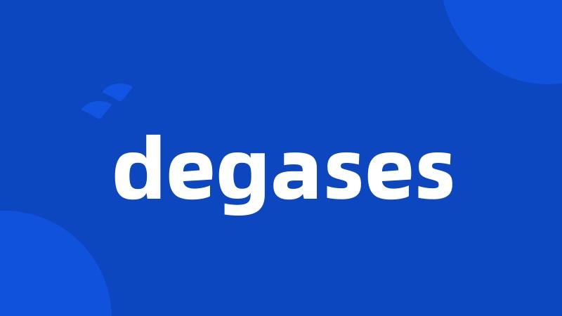 degases