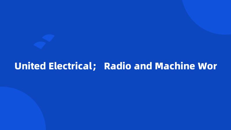 United Electrical； Radio and Machine Wor