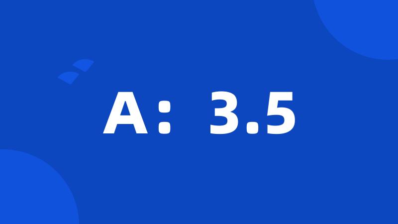 A：3.5