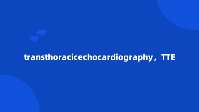 transthoracicechocardiography，TTE