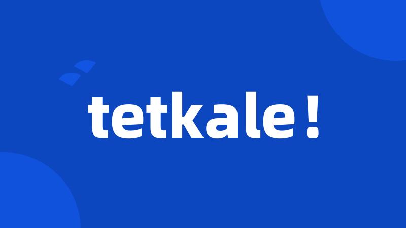 tetkale！