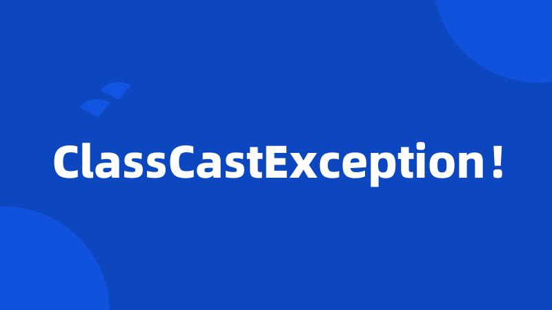 ClassCastException！