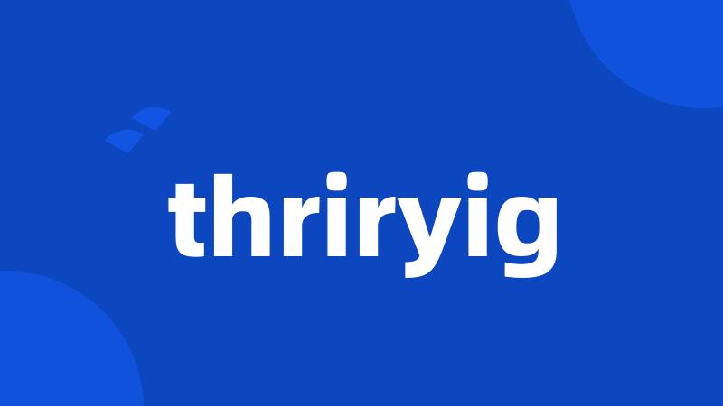 thriryig