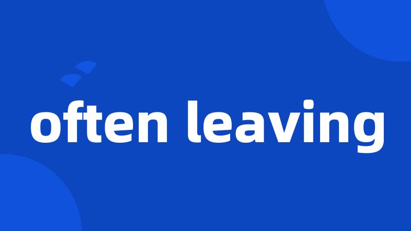 often leaving