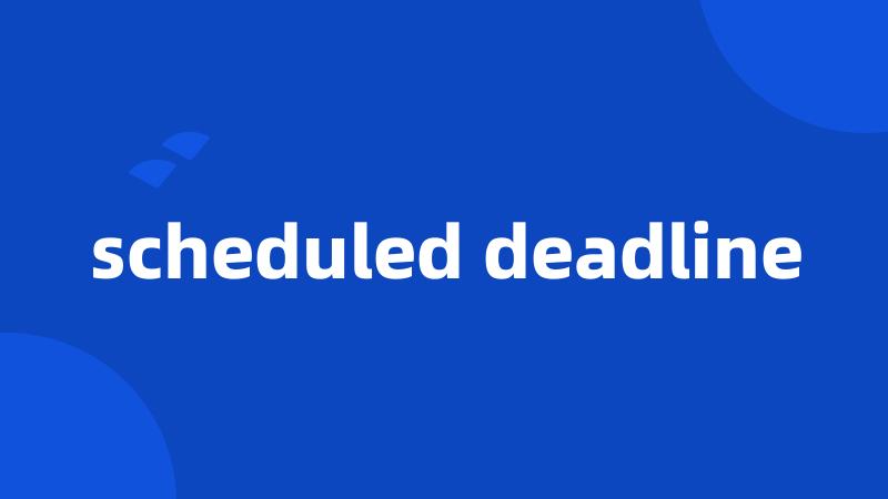 scheduled deadline