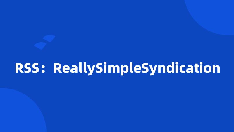 RSS：ReallySimpleSyndication