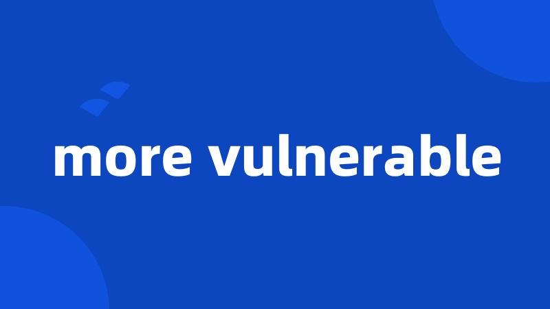more vulnerable