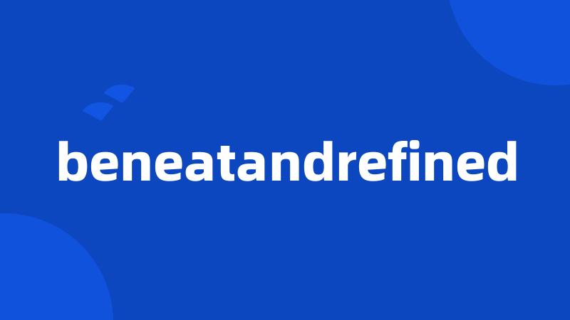 beneatandrefined