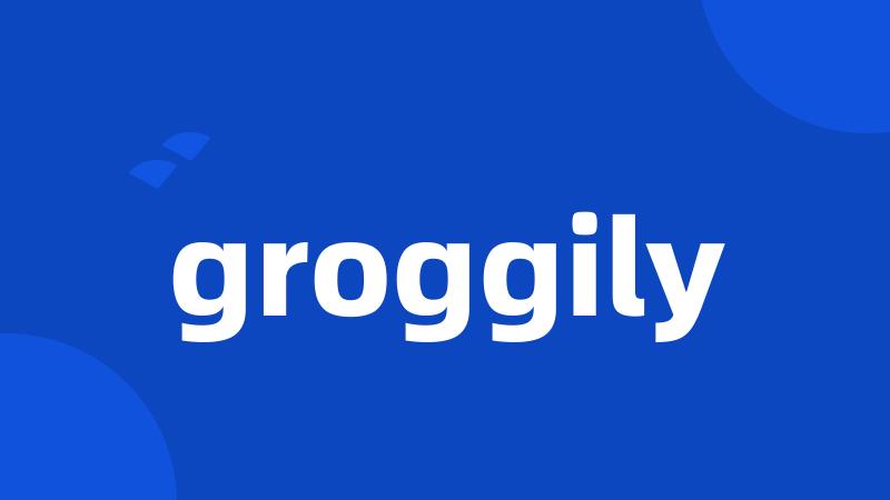 groggily