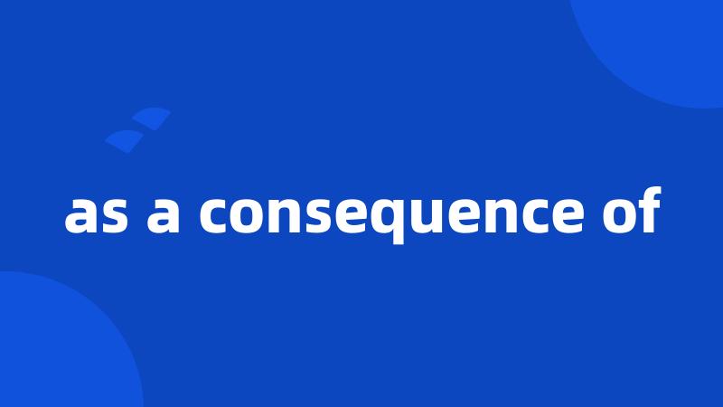 as a consequence of