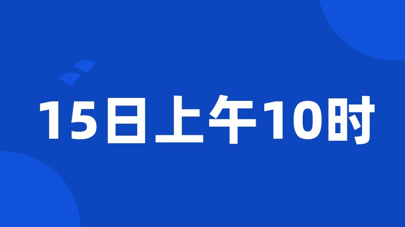 15日上午10时