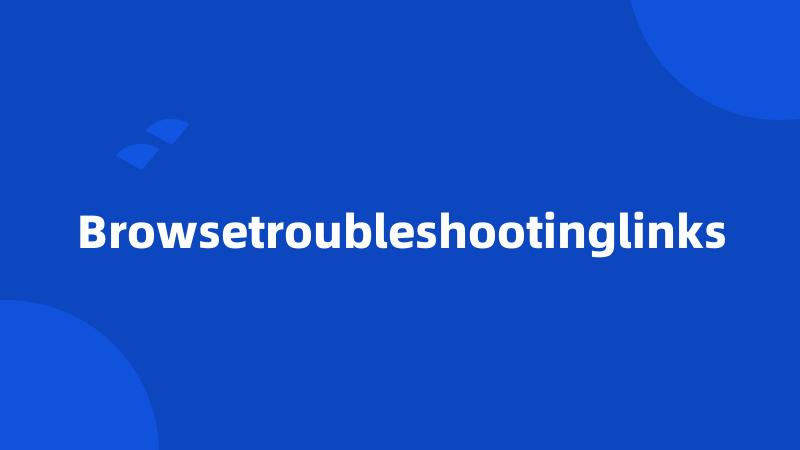 Browsetroubleshootinglinks