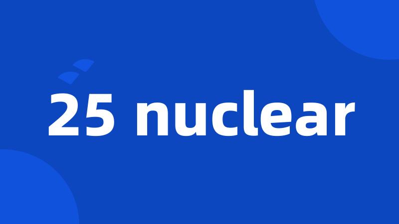 25 nuclear
