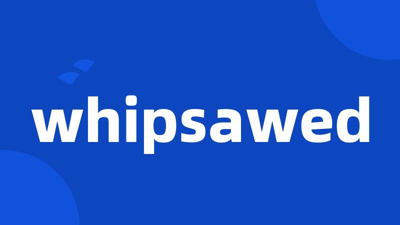 whipsawed
