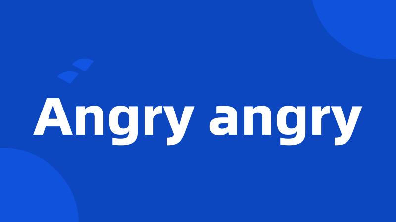 Angry angry