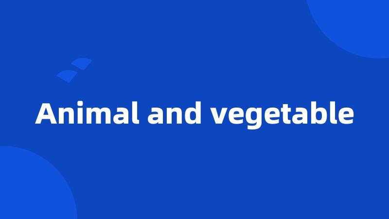 Animal and vegetable