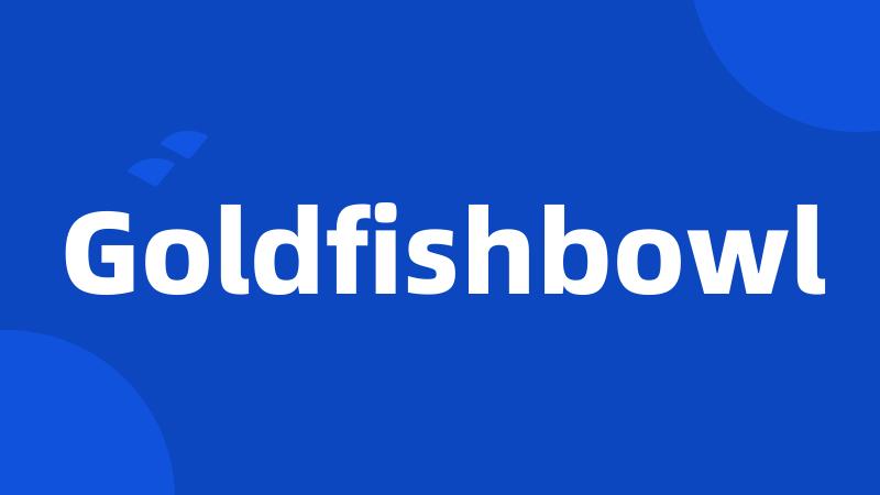 Goldfishbowl