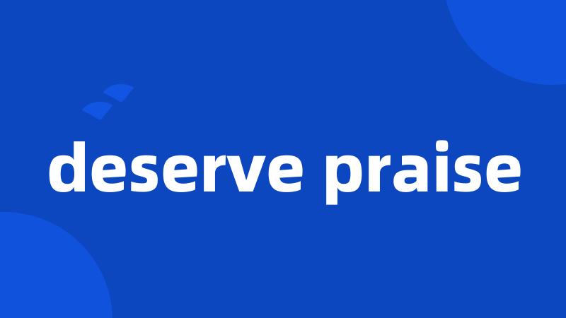 deserve praise