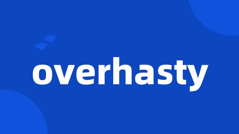 overhasty