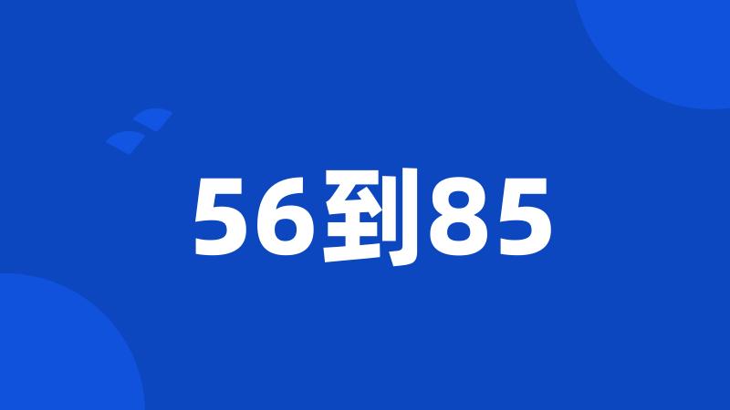 56到85