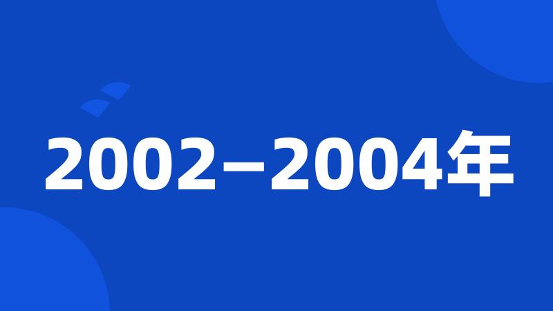 2002—2004年