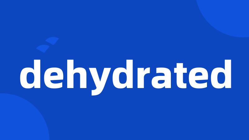 dehydrated