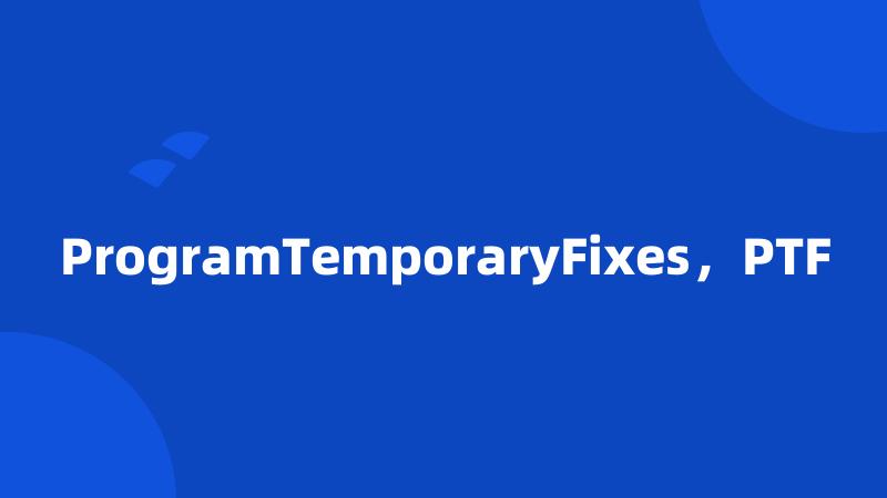 ProgramTemporaryFixes，PTF