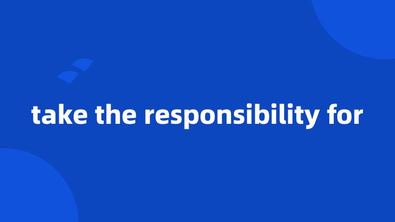 take the responsibility for