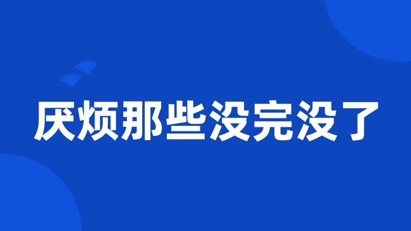 厌烦那些没完没了