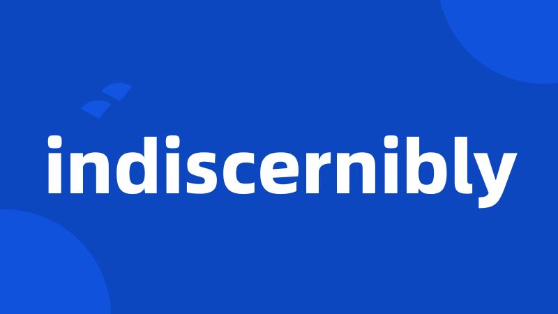 indiscernibly