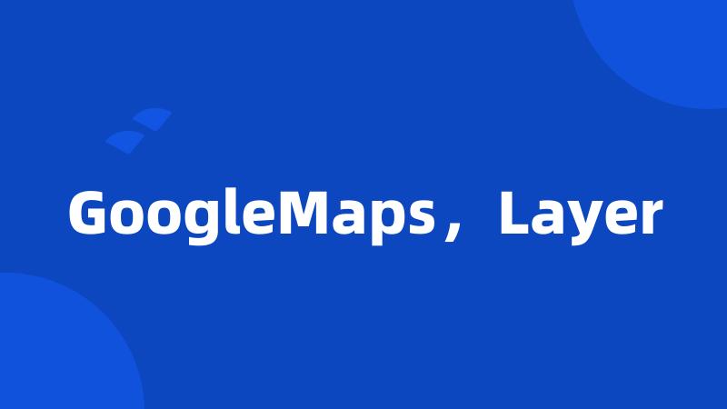 GoogleMaps，Layer