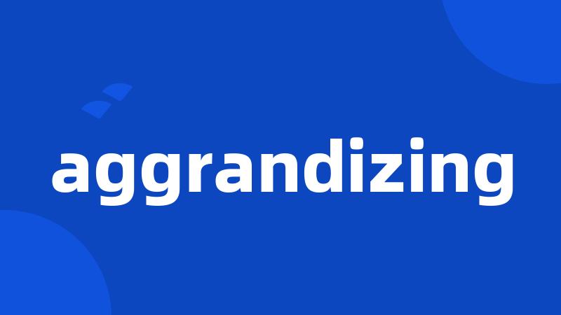 aggrandizing