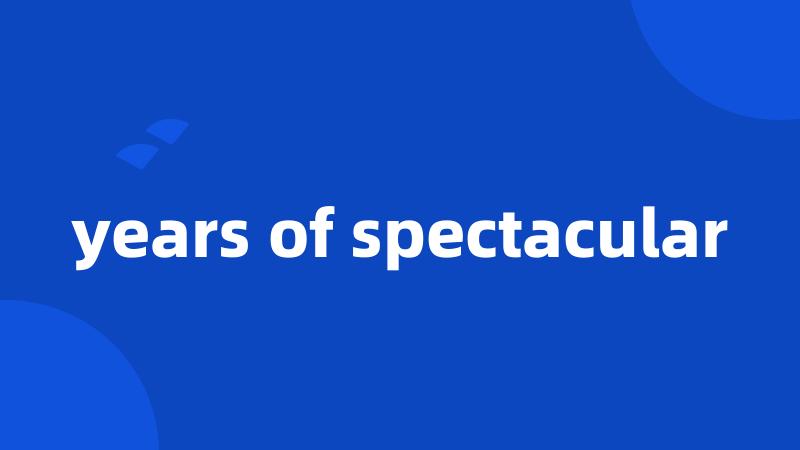 years of spectacular