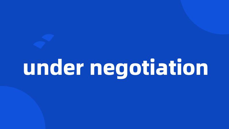 under negotiation