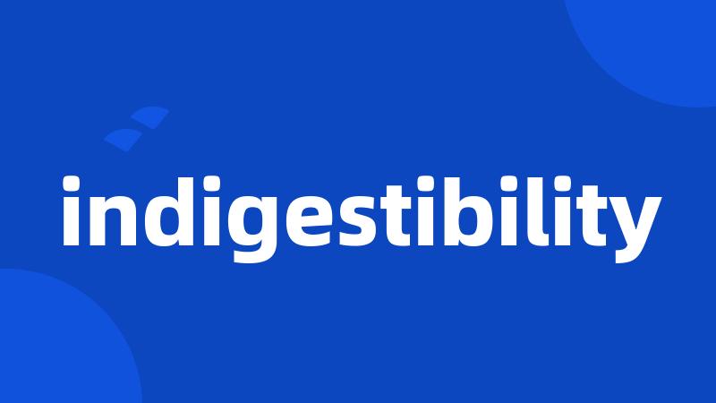 indigestibility