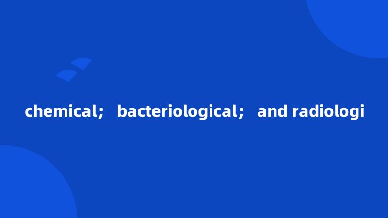 chemical； bacteriological； and radiologi