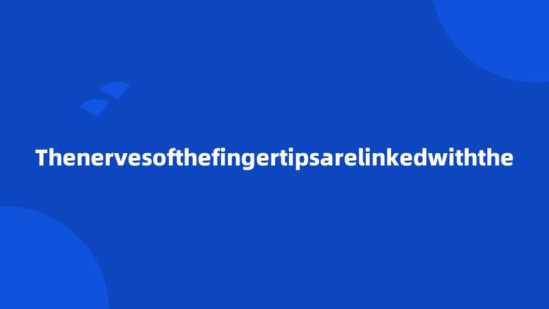 Thenervesofthefingertipsarelinkedwiththe