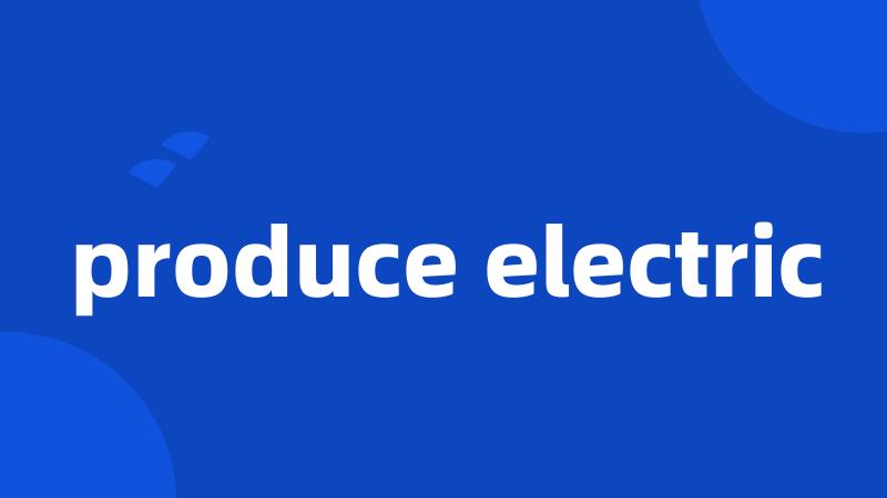 produce electric